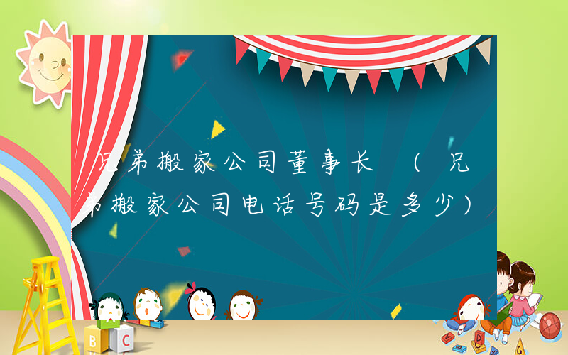 兄弟搬家公司董事长 (兄弟搬家公司电话号码是多少)